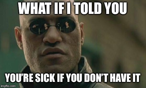 Matrix Morpheus Meme | WHAT IF I TOLD YOU YOU’RE SICK IF YOU DON’T HAVE IT | image tagged in memes,matrix morpheus | made w/ Imgflip meme maker