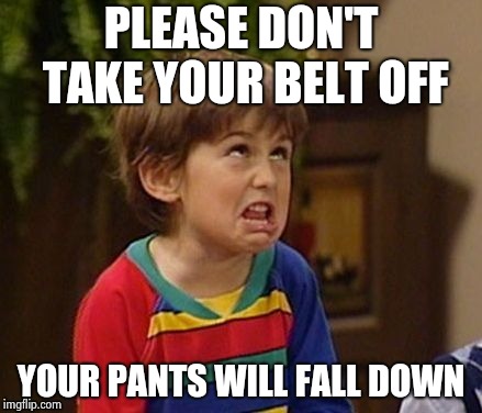 PLEASE DON'T TAKE YOUR BELT OFF YOUR PANTS WILL FALL DOWN | image tagged in wtf kid | made w/ Imgflip meme maker