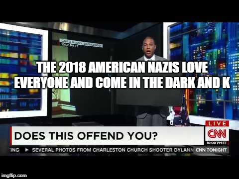don lemon blank sign offend | THE 2018 AMERICAN NAZIS LOVE EVERYONE AND COME IN THE DARK AND K | image tagged in don lemon blank sign offend | made w/ Imgflip meme maker