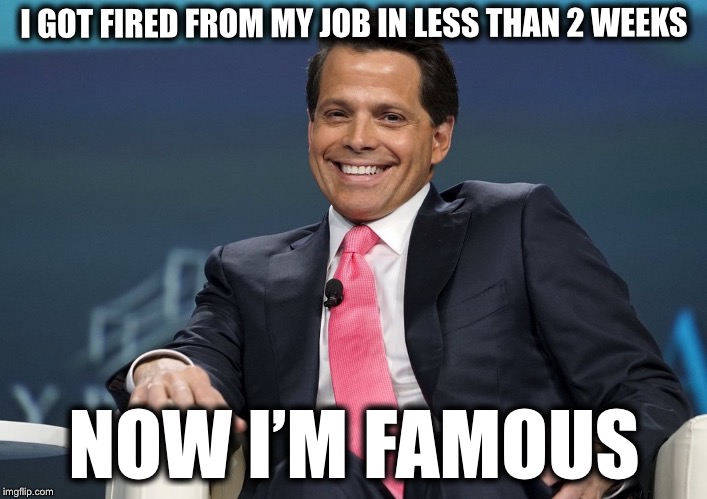 Anthony Scaramucci | I GOT FIRED FROM MY JOB IN LESS THAN 2 WEEKS; NOW I’M FAMOUS | image tagged in anthony scaramucci,memes | made w/ Imgflip meme maker