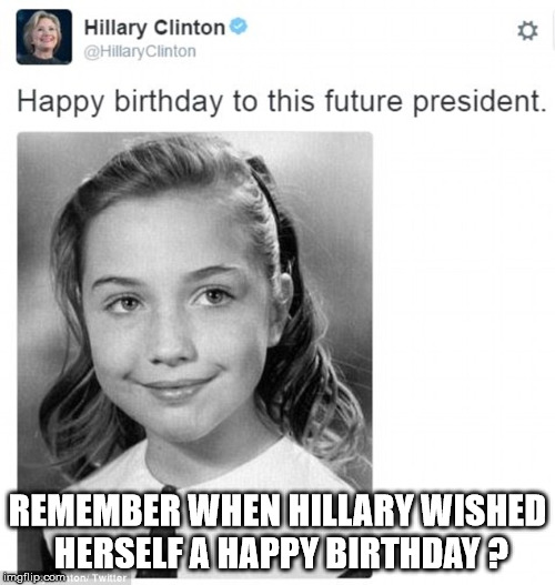 Talk About A Lack Of Humility ? | REMEMBER WHEN HILLARY WISHED HERSELF A HAPPY BIRTHDAY ? | image tagged in hillary clinton,not anyone's president,still not president,trump 2020 | made w/ Imgflip meme maker