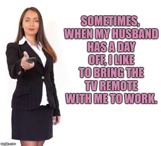 SOMETIMES, WHEN MY HUSBAND HAS A DAY OFF, I LIKE TO BRING THE TV REMOTE WITH ME TO WORK. | image tagged in husband,wife,funny,memes,remote | made w/ Imgflip meme maker