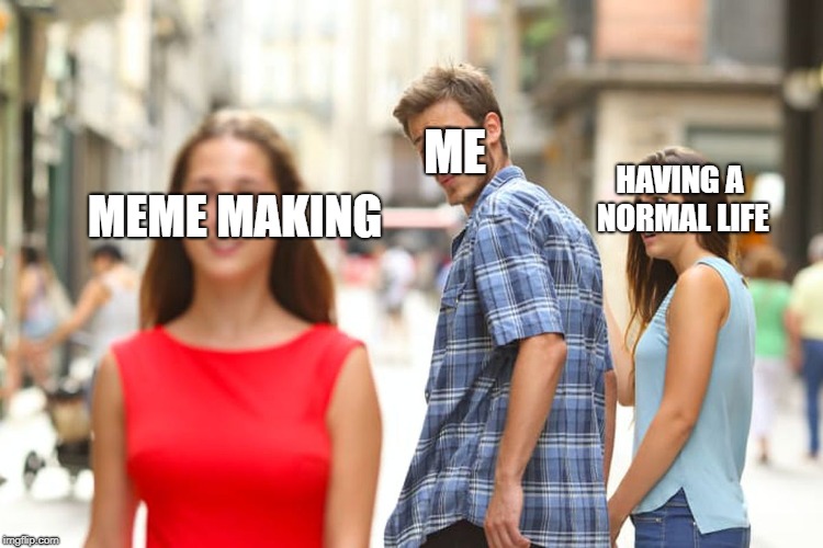 Distracted Boyfriend Meme | ME; HAVING A NORMAL LIFE; MEME MAKING | image tagged in memes,distracted boyfriend | made w/ Imgflip meme maker