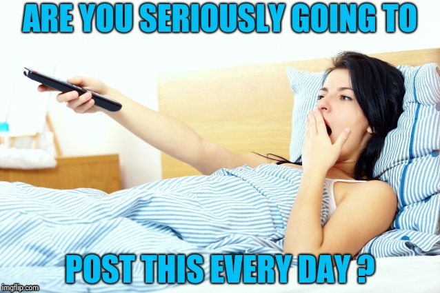 Boooriiing | ARE YOU SERIOUSLY GOING TO POST THIS EVERY DAY ? | image tagged in boooriiing | made w/ Imgflip meme maker