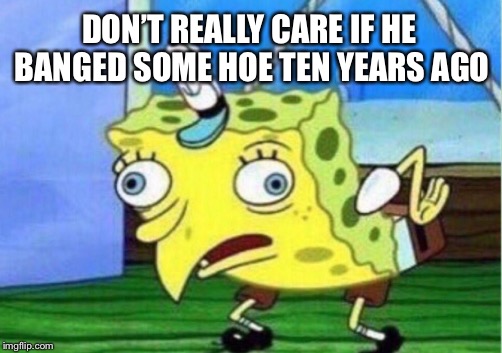 Mocking Spongebob Meme | DON’T REALLY CARE IF HE BANGED SOME HOE TEN YEARS AGO | image tagged in memes,mocking spongebob | made w/ Imgflip meme maker