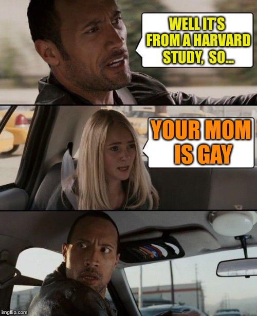 The Rock Driving Meme | WELL IT’S FROM A HARVARD STUDY,  SO... YOUR MOM IS GAY | image tagged in memes,the rock driving | made w/ Imgflip meme maker