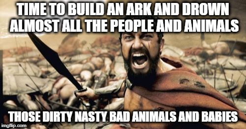Sparta Leonidas | TIME TO BUILD AN ARK AND DROWN ALMOST ALL THE PEOPLE AND ANIMALS; THOSE DIRTY NASTY BAD ANIMALS AND BABIES | image tagged in memes,sparta leonidas | made w/ Imgflip meme maker