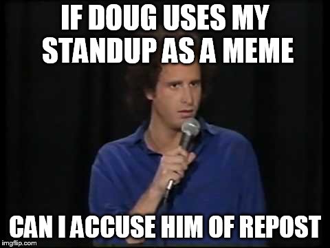IF DOUG USES MY STANDUP AS A MEME; CAN I ACCUSE HIM OF REPOST | image tagged in stand up | made w/ Imgflip meme maker