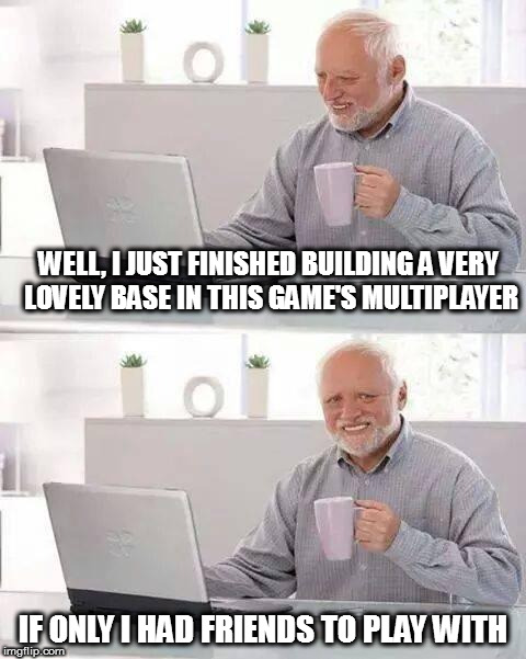 Hide the Pain Harold | WELL, I JUST FINISHED BUILDING A VERY LOVELY BASE IN THIS GAME'S MULTIPLAYER; IF ONLY I HAD FRIENDS TO PLAY WITH | image tagged in memes,hide the pain harold | made w/ Imgflip meme maker