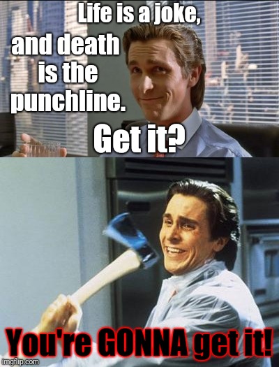 I've got a good one for you... | Life is a joke, and death is the punchline. Get it? You're GONNA get it! | image tagged in memes,american psycho,death,joke,life | made w/ Imgflip meme maker