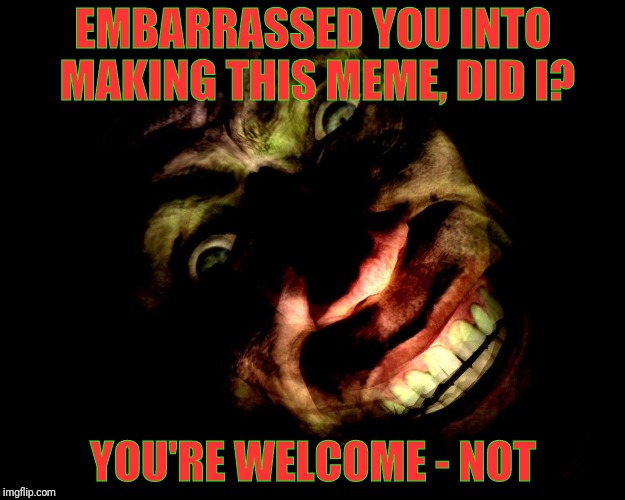 Creep With Tilted Head | EMBARRASSED YOU INTO MAKING THIS MEME, DID I? YOU'RE WELCOME - NOT | image tagged in creep with tilted head vagabondsouffle template | made w/ Imgflip meme maker