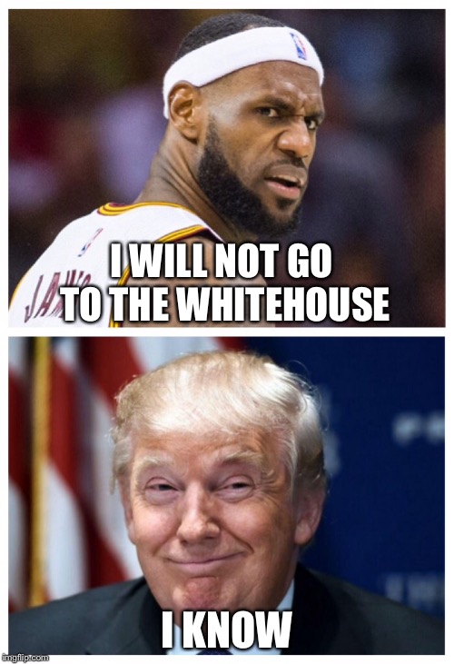 I WILL NOT GO TO THE WHITEHOUSE; I KNOW | image tagged in lebron james,trump,politics,white house,nba | made w/ Imgflip meme maker