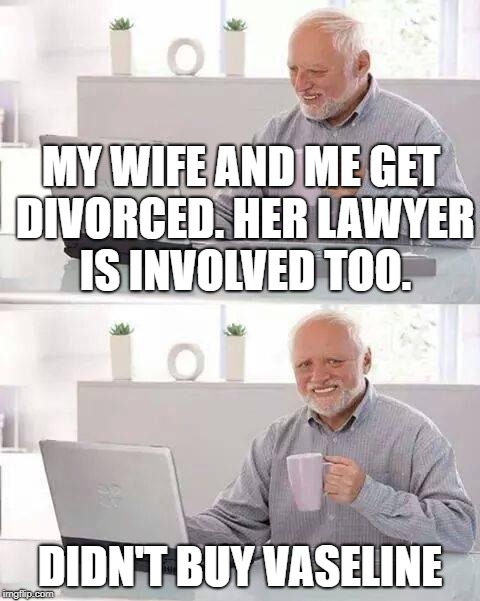 Hide the Pain Harold Meme | MY WIFE AND ME GET DIVORCED. HER LAWYER IS INVOLVED TOO. DIDN'T BUY VASELINE | image tagged in memes,hide the pain harold | made w/ Imgflip meme maker