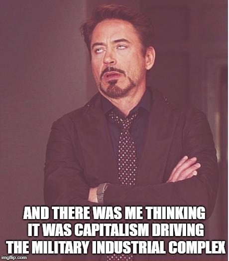 Face You Make Robert Downey Jr Meme | AND THERE WAS ME THINKING IT WAS CAPITALISM DRIVING THE MILITARY INDUSTRIAL COMPLEX | image tagged in memes,face you make robert downey jr | made w/ Imgflip meme maker