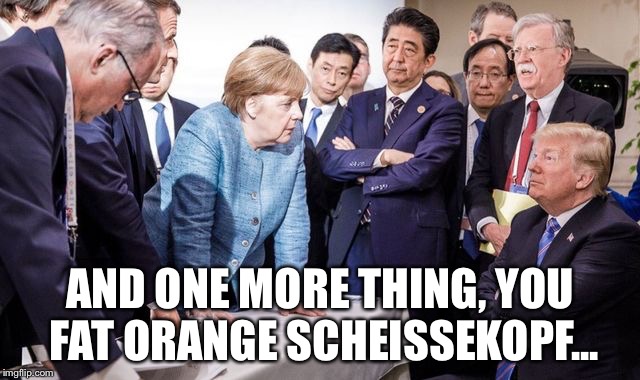 Trump at the G-7 | AND ONE MORE THING, YOU FAT ORANGE SCHEISSEKOPF... | image tagged in trump | made w/ Imgflip meme maker