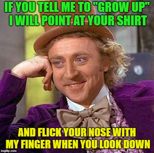I will never grow up...... | IF YOU TELL ME TO "GROW UP" I WILL POINT AT YOUR SHIRT; AND FLICK YOUR NOSE WITH MY FINGER WHEN YOU LOOK DOWN | image tagged in memes,creepy condescending wonka,funny,look,grow up | made w/ Imgflip meme maker