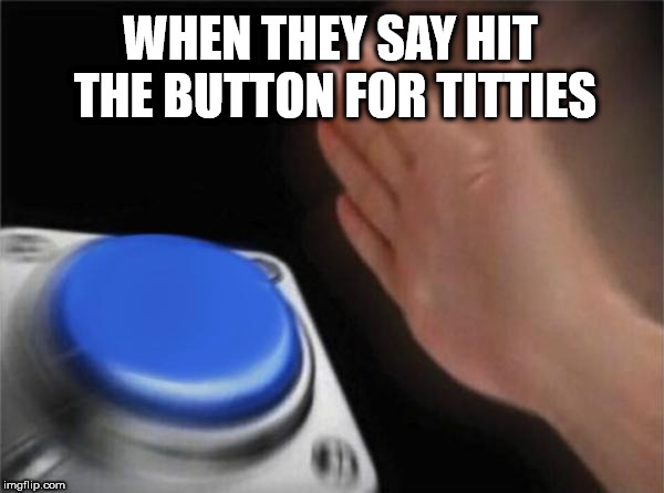 Blank Nut Button Meme | WHEN THEY SAY HIT THE BUTTON FOR TITTIES | image tagged in memes,blank nut button | made w/ Imgflip meme maker