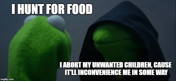 Evil Kermit Meme | I HUNT FOR FOOD; I ABORT MY UNWANTED CHILDREN, CAUSE IT'LL INCONVENIENCE ME IN SOME WAY | image tagged in memes,evil kermit | made w/ Imgflip meme maker