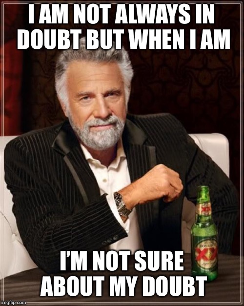The Most Interesting Man In The World Meme | I AM NOT ALWAYS IN DOUBT BUT WHEN I AM I’M NOT SURE ABOUT MY DOUBT | image tagged in memes,the most interesting man in the world | made w/ Imgflip meme maker