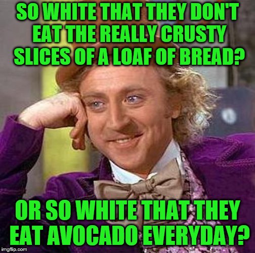 Creepy Condescending Wonka Meme | SO WHITE THAT THEY DON'T EAT THE REALLY CRUSTY SLICES OF A LOAF OF BREAD? OR SO WHITE THAT THEY EAT AVOCADO EVERYDAY? | image tagged in memes,creepy condescending wonka | made w/ Imgflip meme maker