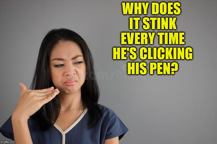 WHY DOES IT STINK EVERY TIME HE'S CLICKING HIS PEN? | made w/ Imgflip meme maker