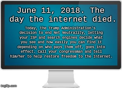 Computer screen | Today, the Trump Administration's decision to end Net Neutrality, letting your ISP and search engines decide what you see and how easily you can find it depending on who pays them off, goes into effect. Call your congressman and tell him/her to help restore freedom to the Internet. June 11, 2018. The day the internet died. | image tagged in computer screen | made w/ Imgflip meme maker