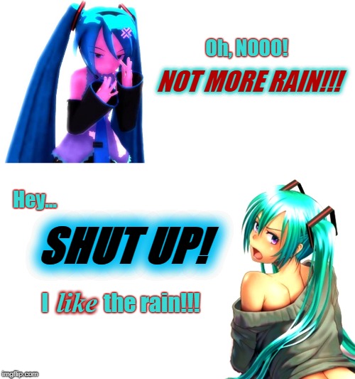 Miku LIKES the rain! | Oh, NOOO! NOT MORE RAIN!!! Hey... SHUT UP! like; I             the rain!!! | image tagged in rain,like,hatsune miku,anime,vocaloid,shut up | made w/ Imgflip meme maker