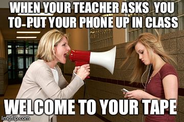 Teachers suck | WHEN YOUR TEACHER ASKS  YOU TO  PUT YOUR PHONE UP IN CLASS; WELCOME TO YOUR TAPE | image tagged in funny,school,memes,funny memes | made w/ Imgflip meme maker
