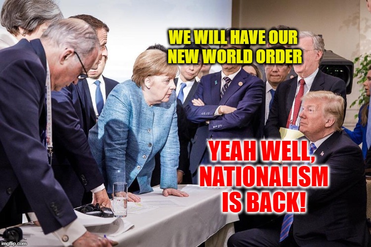 Trump rocks G7 Summit | WE WILL HAVE OUR NEW WORLD ORDER; YEAH WELL, NATIONALISM IS BACK! | image tagged in trump g7,new world order,germany,america,donald trump | made w/ Imgflip meme maker