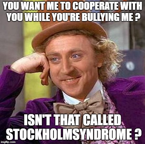 Creepy Condescending Wonka Meme | YOU WANT ME TO COOPERATE WITH YOU WHILE YOU'RE BULLYING ME ? ISN'T THAT CALLED STOCKHOLMSYNDROME ? | image tagged in memes,creepy condescending wonka | made w/ Imgflip meme maker