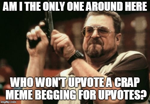 Am I The Only One Around Here | AM I THE ONLY ONE AROUND HERE; WHO WON'T UPVOTE A CRAP MEME BEGGING FOR UPVOTES? | image tagged in memes,am i the only one around here | made w/ Imgflip meme maker