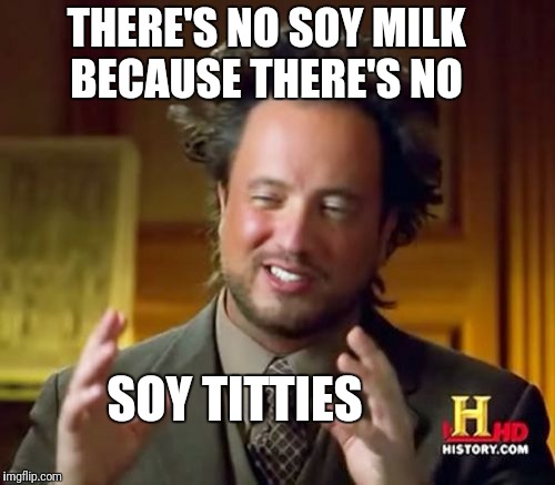 Ancient Aliens Meme | THERE'S NO SOY MILK BECAUSE THERE'S NO SOY TITTIES | image tagged in memes,ancient aliens | made w/ Imgflip meme maker