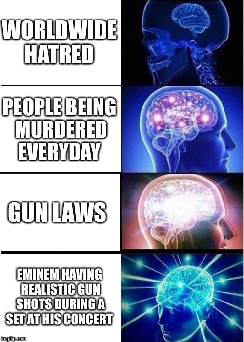 Expanding Brain Meme | WORLDWIDE HATRED; PEOPLE BEING MURDERED EVERYDAY; GUN LAWS; EMINEM HAVING REALISTIC GUN SHOTS DURING A SET AT HIS CONCERT | image tagged in memes,expanding brain | made w/ Imgflip meme maker