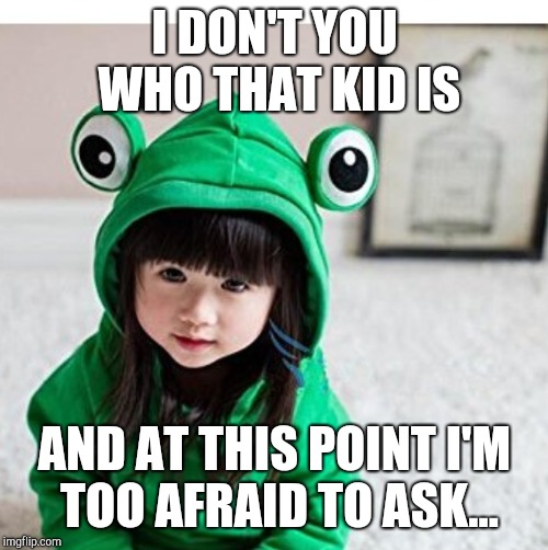 I DON'T YOU WHO THAT KID IS AND AT THIS POINT I'M TOO AFRAID TO ASK... | made w/ Imgflip meme maker