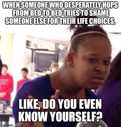 wtf | WHEN SOMEONE WHO DESPERATELY HOPS FROM BED TO BED TRIES TO SHAME SOMEONE ELSE FOR THEIR LIFE CHOICES, LIKE, DO YOU EVEN KNOW YOURSELF? | image tagged in wtf | made w/ Imgflip meme maker