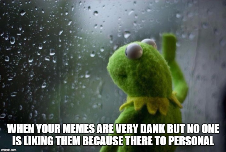Sad Kermit | WHEN YOUR MEMES ARE VERY DANK BUT NO ONE IS LIKING THEM BECAUSE THERE TO PERSONAL | image tagged in sad kermit | made w/ Imgflip meme maker