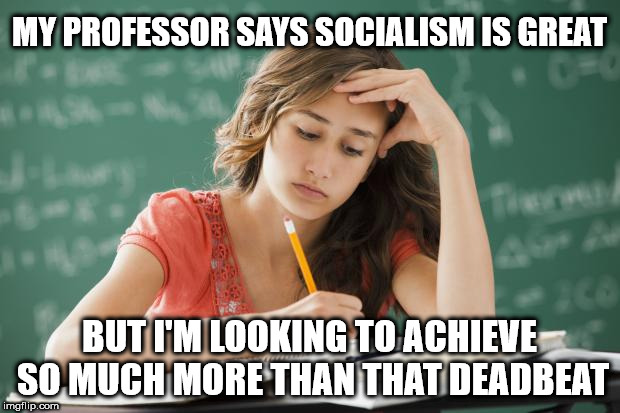 Student - my professor says socialism is great | MY PROFESSOR SAYS SOCIALISM IS GREAT; BUT I'M LOOKING TO ACHIEVE SO MUCH MORE THAN THAT DEADBEAT | image tagged in frustrated college student,communist socialist,party of hate,corbyn eww,communism and capitalism,funny | made w/ Imgflip meme maker