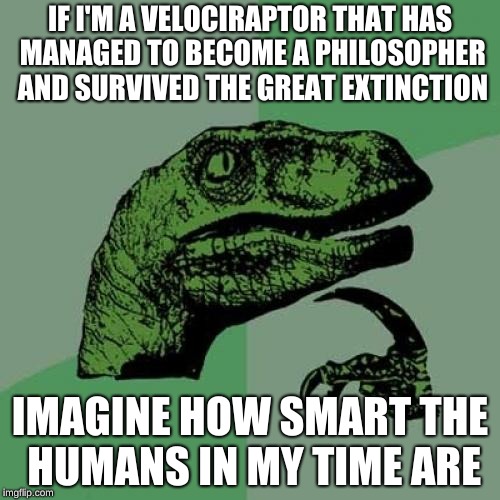 Philosoraptor Meme | IF I'M A VELOCIRAPTOR THAT HAS MANAGED TO BECOME A PHILOSOPHER AND SURVIVED THE GREAT EXTINCTION; IMAGINE HOW SMART THE HUMANS IN MY TIME ARE | image tagged in memes,philosoraptor | made w/ Imgflip meme maker