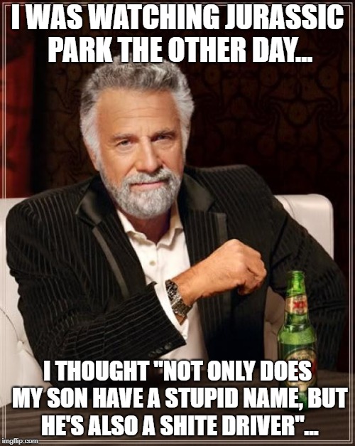 The Most Interesting Man In The World Meme | I WAS WATCHING JURASSIC PARK THE OTHER DAY... I THOUGHT "NOT ONLY DOES MY SON HAVE A STUPID NAME, BUT HE'S ALSO A SHITE DRIVER"... | image tagged in memes,the most interesting man in the world | made w/ Imgflip meme maker