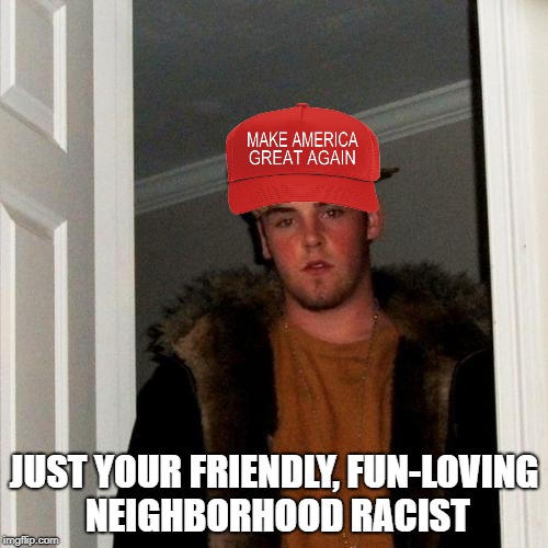 Scumbag Steve | JUST YOUR FRIENDLY, FUN-LOVING NEIGHBORHOOD RACIST | image tagged in memes,scumbag steve | made w/ Imgflip meme maker