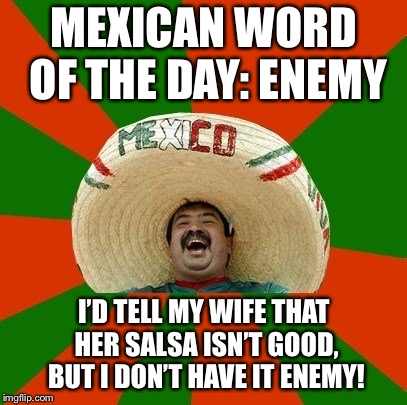MEXICAN WORD OF THE DAY: ENEMY; I’D TELL MY WIFE THAT HER SALSA ISN’T GOOD, BUT I DON’T HAVE IT ENEMY! | image tagged in happy mexican,mexican word of the day,mexico,mexican | made w/ Imgflip meme maker