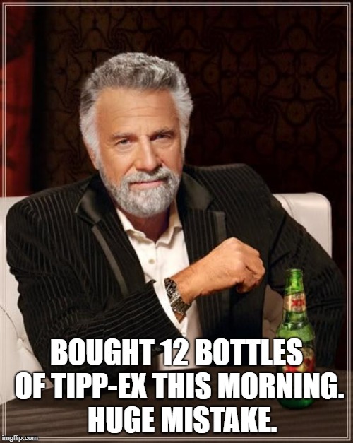 The Most Interesting Man In The World Meme | BOUGHT 12 BOTTLES OF TIPP-EX THIS MORNING. 

HUGE MISTAKE. | image tagged in memes,the most interesting man in the world | made w/ Imgflip meme maker