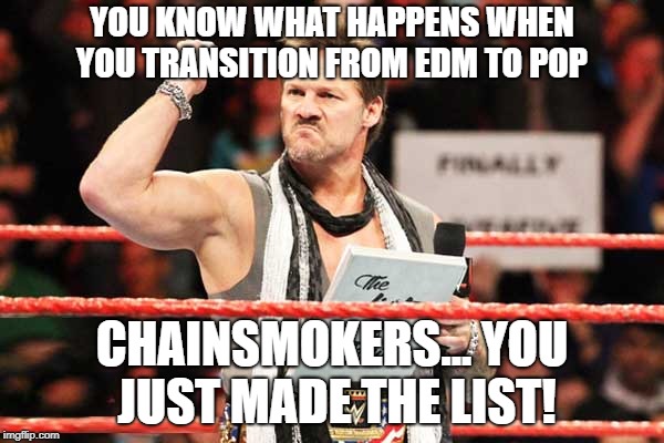 List of Jericho | YOU KNOW WHAT HAPPENS WHEN YOU TRANSITION FROM EDM TO POP; CHAINSMOKERS... YOU JUST MADE THE LIST! | image tagged in list of jericho | made w/ Imgflip meme maker
