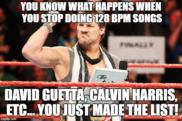 List of Jericho | YOU KNOW WHAT HAPPENS WHEN YOU STOP DOING 128 BPM SONGS; DAVID GUETTA, CALVIN HARRIS, ETC... YOU JUST MADE THE LIST! | image tagged in list of jericho | made w/ Imgflip meme maker