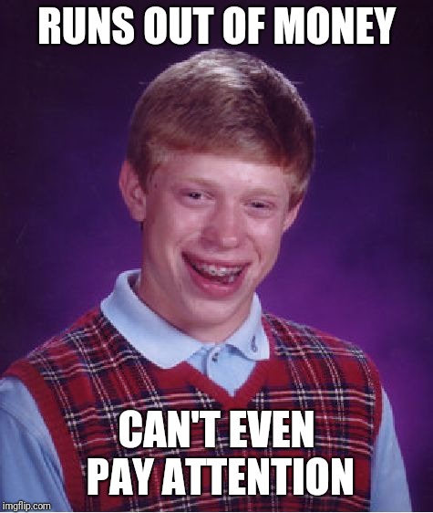 Needs a job | RUNS OUT OF MONEY; CAN'T EVEN PAY ATTENTION | image tagged in memes,bad luck brian | made w/ Imgflip meme maker
