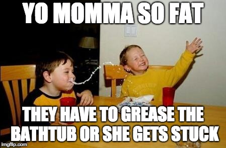 Yo Momma So Fat | YO MOMMA SO FAT; THEY HAVE TO GREASE THE BATHTUB OR SHE GETS STUCK | image tagged in yo momma so fat | made w/ Imgflip meme maker