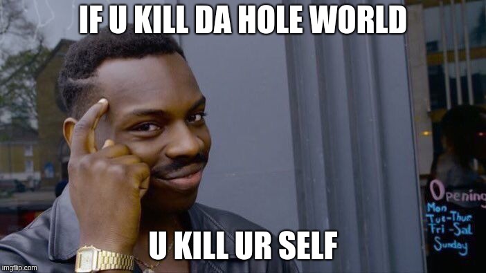 Roll Safe Think About It Meme | IF U KILL DA HOLE WORLD; U KILL UR SELF | image tagged in memes,roll safe think about it | made w/ Imgflip meme maker
