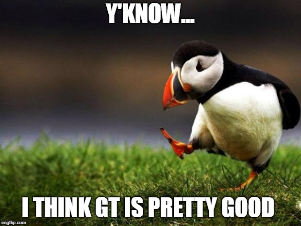 Unpopular Opinion Puffin | Y'KNOW... I THINK GT IS PRETTY GOOD | image tagged in memes,unpopular opinion puffin | made w/ Imgflip meme maker