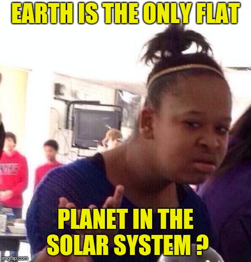 Black Girl Wat Meme | EARTH IS THE ONLY FLAT PLANET IN THE SOLAR SYSTEM ? | image tagged in memes,black girl wat | made w/ Imgflip meme maker