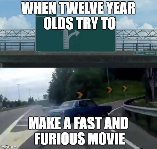 Left Exit 12 Off Ramp Meme | WHEN TWELVE YEAR OLDS TRY TO; MAKE A FAST AND FURIOUS MOVIE | image tagged in memes,left exit 12 off ramp | made w/ Imgflip meme maker